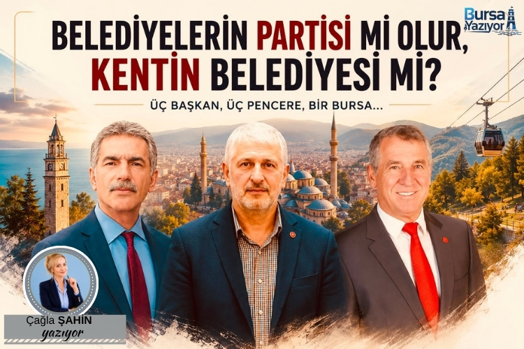 BELEDİYELERİN PARTİSİ Mİ OLUR, KENTİN BELEDİYESİ Mİ?  ÜÇ BAŞKAN, ÜÇ PENCERE, BİR BURSA…