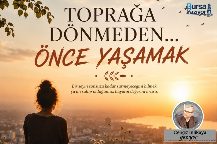 TOPRAĞA DÖNMEDEN…ÖNCE YAŞAMAK!