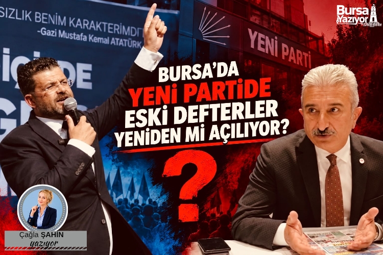 BURSA’DA YENİ PARTİDE ESKİ DEFTERLER YENİDEN Mİ AÇILIYOR?